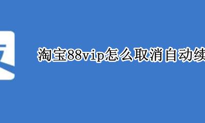 淘宝88vip怎么取消自动续费 淘宝88vip怎么关闭自动续费