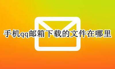 手机qq邮箱下载的文件在哪里 qq邮箱下载的文件在哪个文件夹