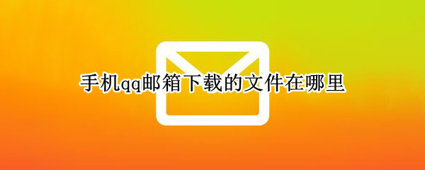 手机qq邮箱下载的文件在哪里