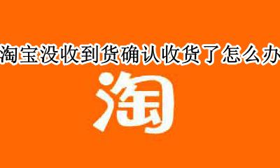 淘宝没收到货确认收货了怎么办 在淘宝买东西没收到货就确认收货了怎么办
