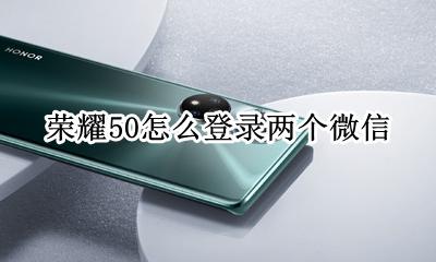 荣耀50怎么登录两个微信 荣耀手机如何登录两个微信号