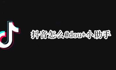 抖音怎么@dou+小助手 抖音小助手与dou+小助手区别