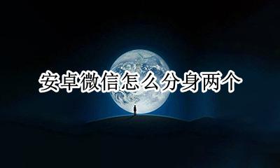 安卓怎么安微信分身 安卓微信怎么分身两个