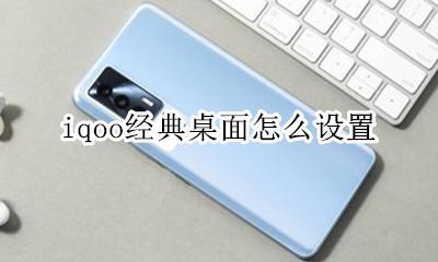 iqoo经典桌面怎么设置 iqoo7怎样设置经典桌面