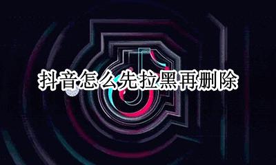 抖音怎么先拉黑再删除 抖音拉黑删除还能加回来吗