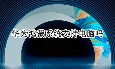 华为鸿蒙系统支持电脑吗 鸿蒙系统用在华为什么机型