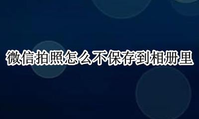 微信拍照怎么不保存到相册里 微信里拍的照片怎么能不让保存在相册