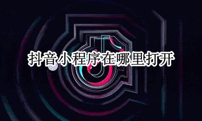 抖音小程序在哪里打开 抖音视频小程序在哪里添加
