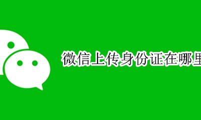 微信上传身份证在哪里 微信里面上传身份证在哪里