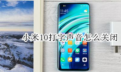 小米10打字声音怎么关闭 小米手机怎么取消打字时的声音