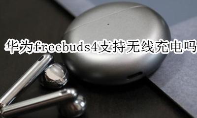 华为freebuds无线充电 华为freebuds4支持无线充电吗