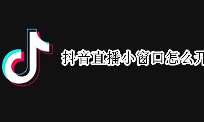 抖音直播小窗口怎么开启 抖音直播怎么设置小窗口播放
