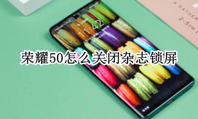 荣耀50怎么关闭杂志锁屏 荣耀手机杂志锁屏怎么关闭
