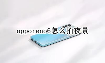 opporeno6怎么拍夜景 opporeno6夜景拍摄怎么拍