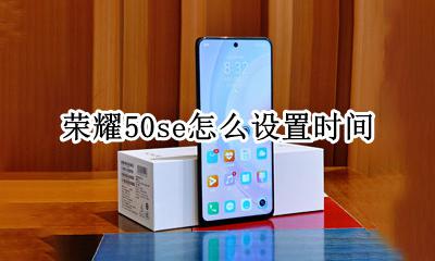 荣耀50s时间设置 荣耀50se怎么设置时间