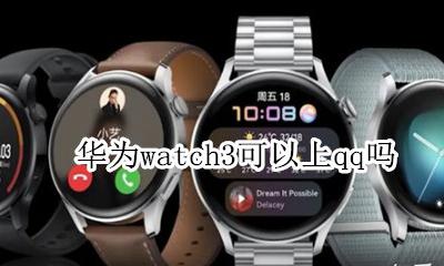 华为智能手表能登QQ吗 华为watch3可以上qq吗