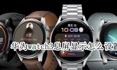 华为mate3息屏设置怎么设置 华为watch3息屏显示怎么设置