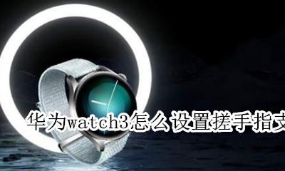 华为三指功能怎么设置 华为watch3怎么设置搓手指支付