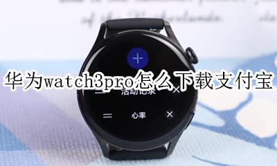 华为watch3怎么下载第三方软件 华为watch3pro怎么下载支付宝