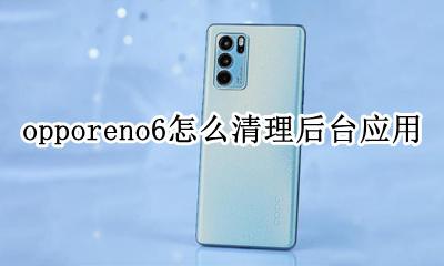 opporeno6怎样清理程序 opporeno6怎么清理后台应用