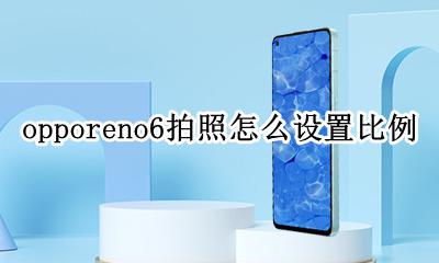 opporeno6照相全屏怎么调 opporeno6拍照怎么设置比例