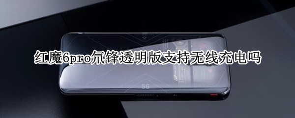 红魔6pro氘锋透明版支持无线充电吗