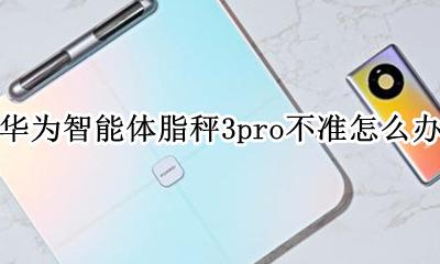 华为智能体脂秤3pro和3 华为智能体脂秤3pro不准怎么办