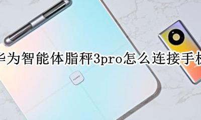 华为智能体脂秤3pro怎么连接手机 华为智能体脂秤wifi版怎么连接手机