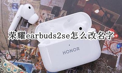 荣耀earbuds2se怎么改名字 荣耀earbuds2se怎么修改设备名字