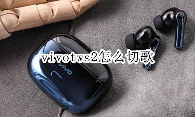 vivotws2怎么切歌 vivotwsneo耳机怎么切歌