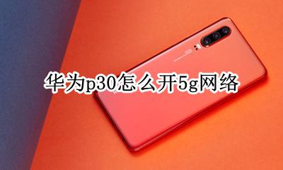 华为p30怎么开5g网络 华为p30怎么打开30g网络