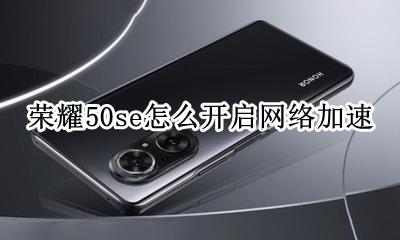 荣耀50se怎么开启网络加速 华为荣耀50s网络加速在哪里