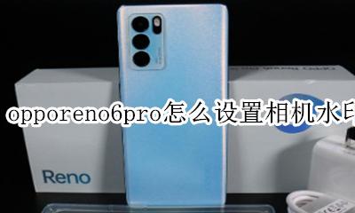 oppo reno6怎么设置照片水印 opporeno6pro怎么设置相机水印