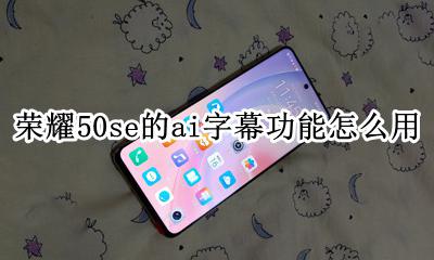 荣耀50有ai字幕吗 荣耀50se的ai字幕功能怎么用