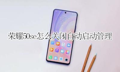 荣耀50se怎么关闭自动启动管理 荣耀50se自动启动管理如何关闭