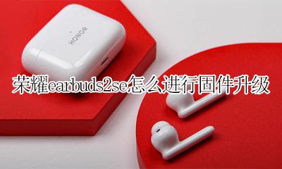 荣耀earbuds2se怎么进行固件升级 荣耀earbuds2se固件升级教程