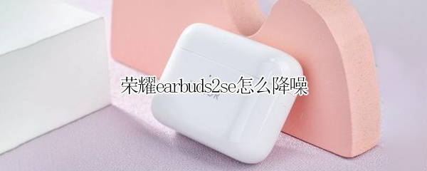 荣耀earbuds2se怎么降噪