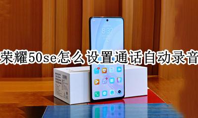 荣耀手机怎么设置自动电话录音 荣耀50se怎么设置通话自动录音