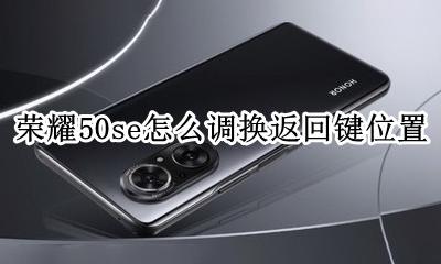 荣耀50s怎么设置返回键 荣耀50se怎么调换返回键位置