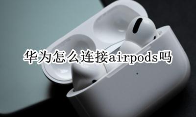 华为怎么连接airpods吗 华为手机如何与airpods连接