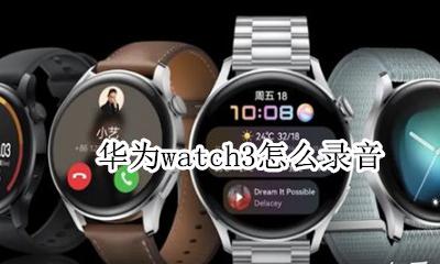 华为watch3怎么录音 华为watch gt3支持录音吗