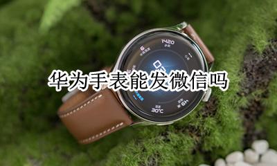 华为手表能发微信吗 华为哪款手表可以发微信