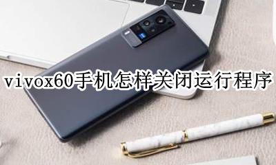 vivo怎么关闭程序运行 vivox60手机怎样关闭运行程序