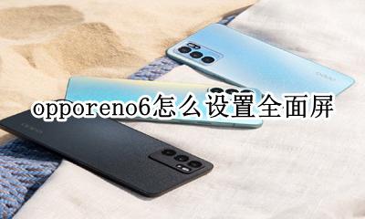 opporeno6怎么设置全屏 opporeno6怎么设置全面屏