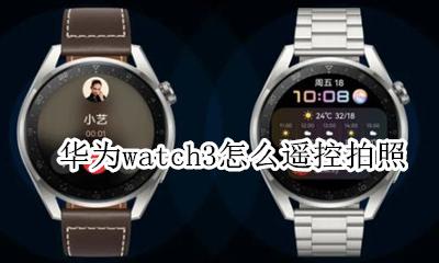 华为watch3怎么遥控拍照 华为儿童手表3拍照功能在哪?