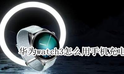 华为watch3怎么用手机充电 华为手表新款watch gt3怎么用手机充电