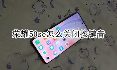 荣耀50按键音怎么关闭 荣耀50se怎么关闭按键音