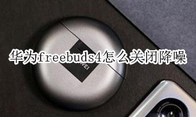 华为freebuds4怎么关闭降噪 华为freebuds4如何开启降噪