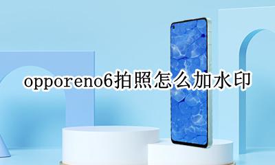 opporeno6拍照怎么加水印 oppoa6手机相机怎么设置水印