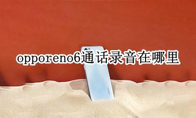 opporeno6通话录音在哪里 opporeno6pro通话录音在哪里